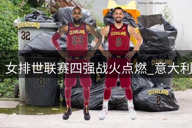 女排世联赛四强战火点燃 意大利巴西强势晋级 中国女排迎战美国生死局